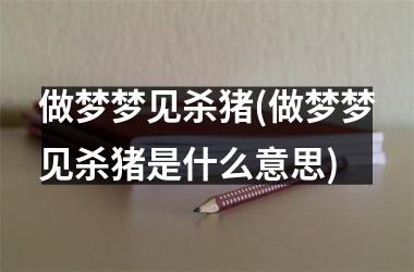 <h3>做梦梦见杀猪(做梦梦见杀猪是什么意思)