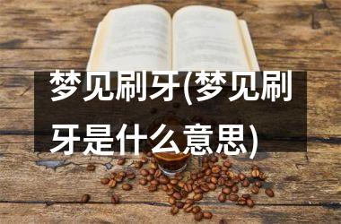 <h3>梦见刷牙(梦见刷牙是什么意思)