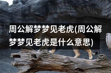 <h3>周公解梦梦见老虎(周公解梦梦见老虎是什么意思)