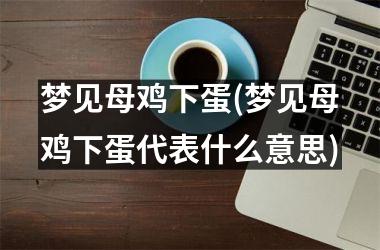 <h3>梦见母鸡下蛋(梦见母鸡下蛋代表什么意思)