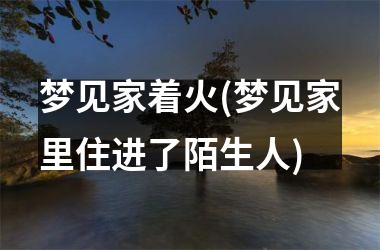 <h3>梦见家着火(梦见家里住进了陌生人)