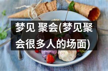 <h3>梦见 聚会(梦见聚会很多人的场面)