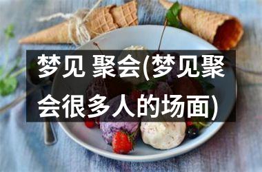 梦见 聚会(梦见聚会很多人的场面)