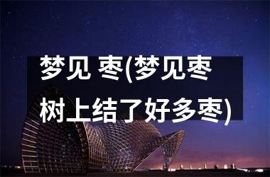<h3>梦见 枣(梦见枣树上结了好多枣)