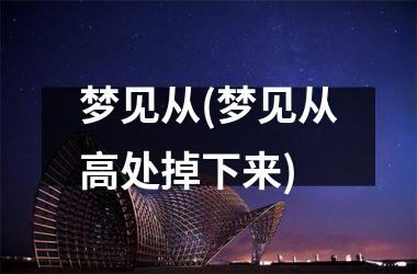 <h3>梦见从(梦见从高处掉下来)