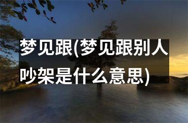 <h3>梦见跟(梦见跟别人吵架是什么意思)