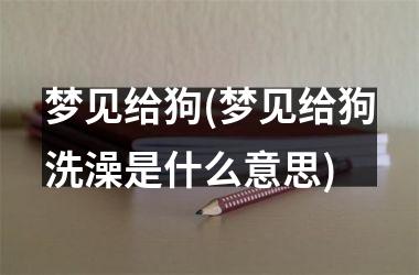 <h3>梦见给狗(梦见给狗洗澡是什么意思)