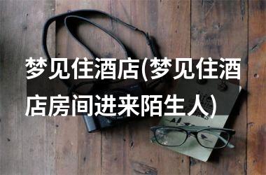<h3>梦见住酒店(梦见住酒店房间进来陌生人)