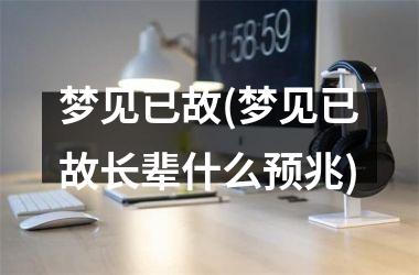 <h3>梦见已故(梦见已故长辈什么预兆)