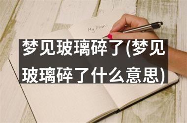 <h3>梦见玻璃碎了(梦见玻璃碎了什么意思)