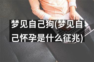 <h3>梦见自己狗(梦见自己怀孕是什么征兆)