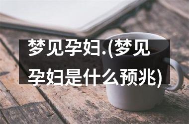 <h3>梦见孕妇.(梦见孕妇是什么预兆)