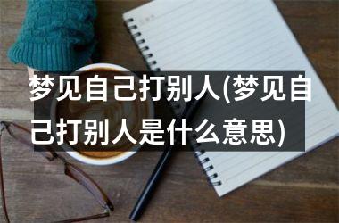 <h3>梦见自己打别人(梦见自己打别人是什么意思)