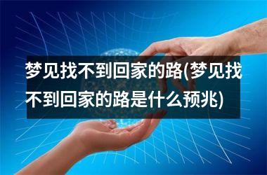 <h3>梦见找不到回家的路(梦见找不到回家的路是什么预兆)