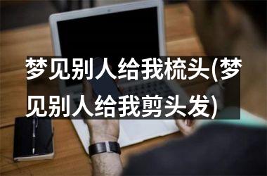 <h3>梦见别人给我梳头(梦见别人给我剪头发)