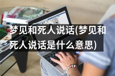 <h3>梦见和死人说话(梦见和死人说话是什么意思)