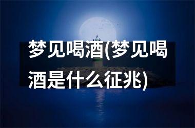 <h3>梦见喝酒(梦见喝酒是什么征兆)