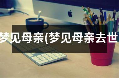 <h3>梦见母亲(梦见母亲去世)