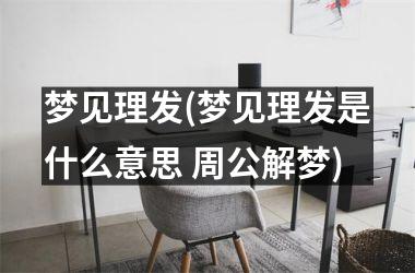 <h3>梦见理发(梦见理发是什么意思 周公解梦)