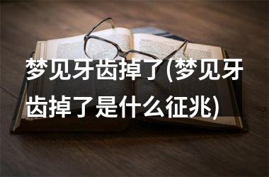 <h3>梦见牙齿掉了(梦见牙齿掉了是什么征兆)