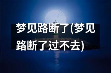 <h3>梦见路断了(梦见路断了过不去)