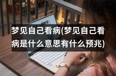 <h3>梦见自己看病(梦见自己看病是什么意思有什么预兆)