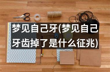<h3>梦见自己牙(梦见自己牙齿掉了是什么征兆)