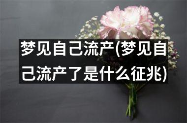 梦见自己流产(梦见自己流产了是什么征兆)
