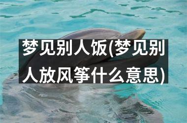 <h3>梦见别人饭(梦见别人放风筝什么意思)