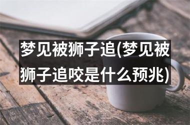 梦见被狮子追(梦见被狮子追咬是什么预兆)