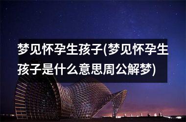 <h3>梦见怀孕生孩子(梦见怀孕生孩子是什么意思周公解梦)