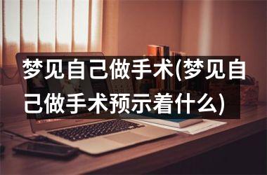 <h3>梦见自己做手术(梦见自己做手术预示着什么)