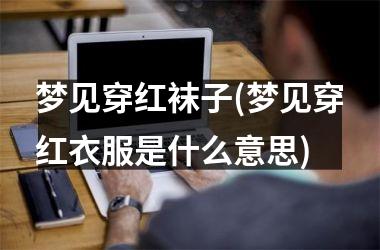 <h3>梦见穿红袜子(梦见穿红衣服是什么意思)