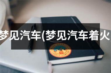 <h3>梦见汽车(梦见汽车着火)