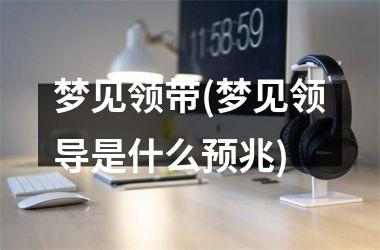 梦见领带(梦见领导是什么预兆)