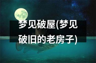 <h3>梦见破屋(梦见破旧的老房子)