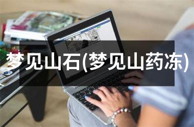 <h3>梦见山石(梦见山药冻)