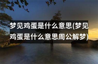 梦见鸡蛋是什么意思(梦见鸡蛋是什么意思周公解梦)