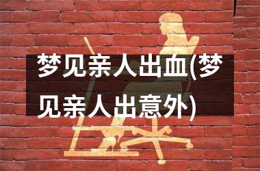 梦见亲人出血(梦见亲人出意外)