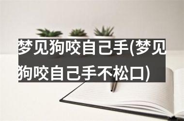 <h3>梦见狗咬自己手(梦见狗咬自己手不松口)