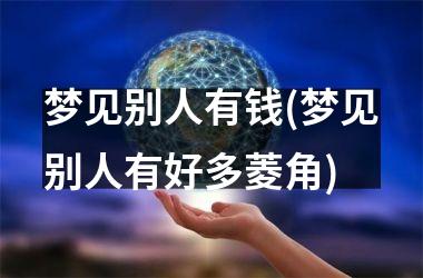 <h3>梦见别人有钱(梦见别人有好多菱角)