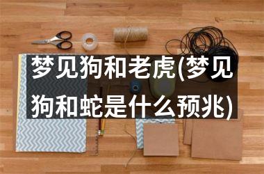 <h3>梦见狗和老虎(梦见狗和蛇是什么预兆)