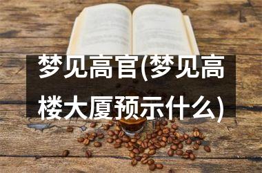 <h3>梦见(梦见高楼大厦预示什么)