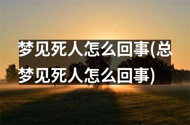 梦见死人怎么回事(总梦见死人怎么回事)