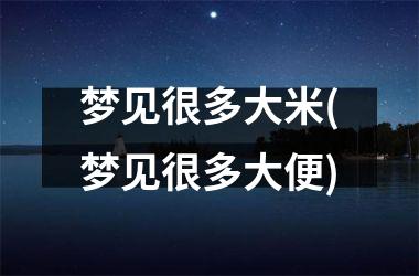 <h3>梦见很多大米(梦见很多大便)