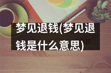 梦见退钱(梦见退钱是什么意思)