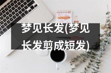 <h3>梦见长发(梦见长发剪成短发)