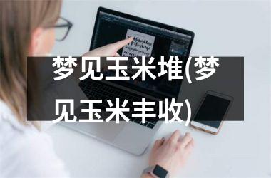 <h3>梦见玉米堆(梦见玉米丰收)