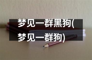 梦见一群黑狗(梦见一群狗)