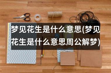 <h3>梦见花生是什么意思(梦见花生是什么意思周公解梦)